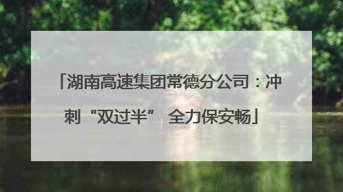 湖南高速集团常德分公司：冲刺“双过半” 全力保安畅