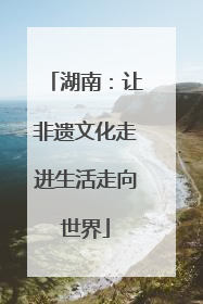 湖南：让非遗文化走进生活走向世界