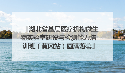 湖北省基层医疗机构微生物实验室建设与检测能力培训班（黄冈站）圆满落幕
