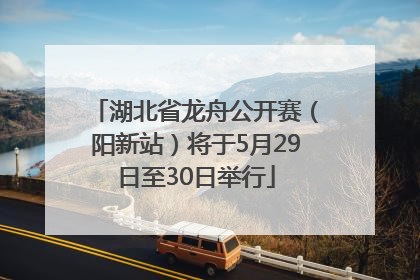湖北省龙舟公开赛（阳新站）将于5月29日至30日举行