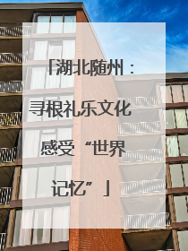 湖北随州：寻根礼乐文化 感受“世界记忆”