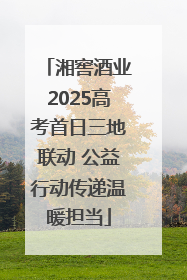湘窖酒业2025高考首日三地联动 公益行动传递温暖担当