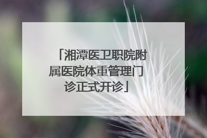 湘潭医卫职院附属医院体重管理门诊正式开诊
