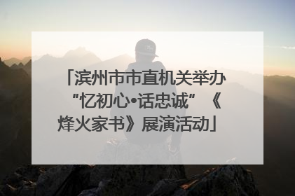 滨州市市直机关举办“忆初心•话忠诚”《烽火家书》展演活动
