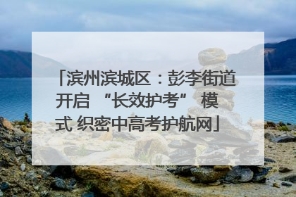 滨州滨城区：彭李街道开启 “长效护考” 模式 织密中高考护航网