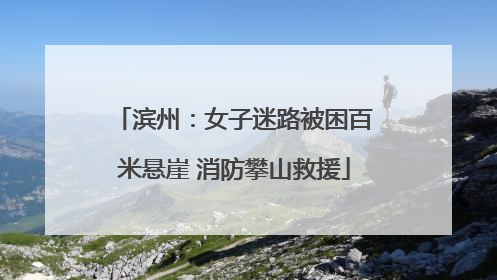 滨州：女子迷路被困百米悬崖 消防攀山救援