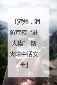 滨州：消防宣传“赶大集” 烟火味中话安全