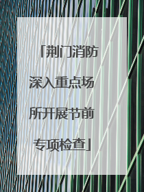 荆门消防深入重点场所开展节前专项检查