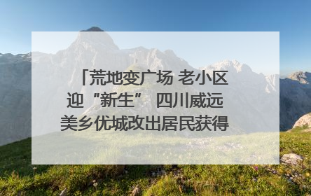 荒地变广场 老小区迎“新生” 四川威远美乡优城改出居民获得感｜万千气象看四川