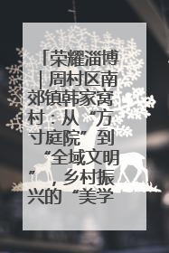 荣耀淄博｜周村区南郊镇韩家窝村：从“方寸庭院”到“全域文明”，乡村振兴的“美学革命”