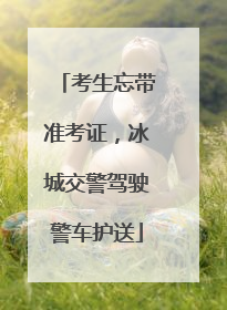 考生忘带准考证，冰城交警驾驶警车护送