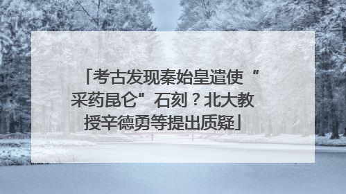 考古发现秦始皇遣使“采药昆仑”石刻？北大教授辛德勇等提出质疑