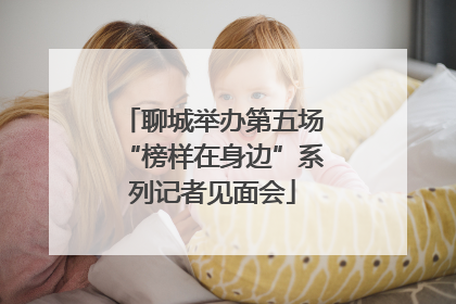 聊城举办第五场“榜样在身边”系列记者见面会