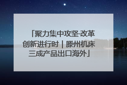 聚力集中攻坚·改革创新进行时｜滕州机床三成产品出口海外