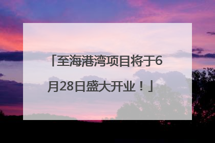 至海港湾项目将于6月28日盛大开业！