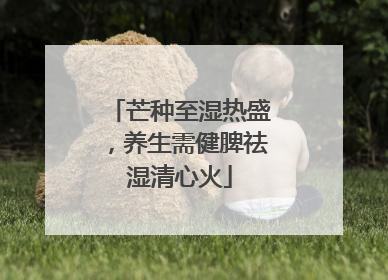 芒种至湿热盛，养生需健脾祛湿清心火