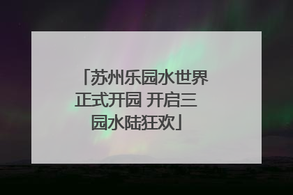 苏州乐园水世界正式开园 开启三园水陆狂欢