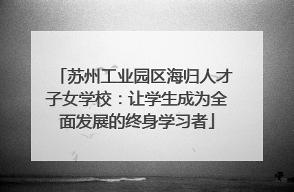 苏州工业园区海归人才子女学校：让学生成为全面发展的终身学习者