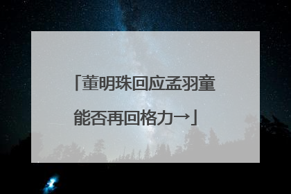 董明珠回应孟羽童能否再回格力→
