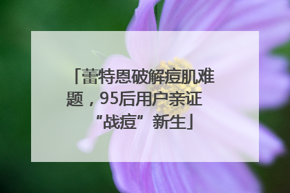 蕾特恩破解痘肌难题，95后用户亲证“战痘”新生