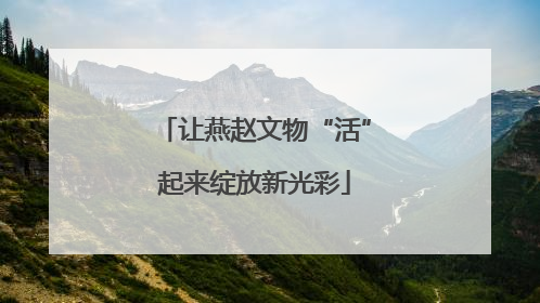 让燕赵文物“活”起来绽放新光彩