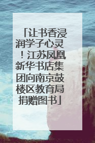 让书香浸润学子心灵！江苏凤凰新华书店集团向南京鼓楼区教育局捐赠图书