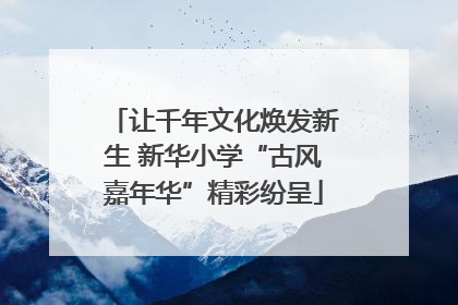 让千年文化焕发新生 新华小学“古风嘉年华”精彩纷呈