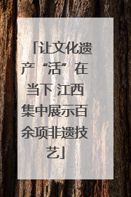 让文化遗产“活”在当下 江西集中展示百余项非遗技艺