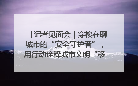 记者见面会｜穿梭在聊城市的“安全守护者”，用行动诠释城市文明“移动坐标”的温暖力量