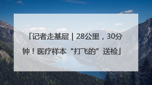 记者走基层｜28公里，30分钟！医疗样本“打飞的”送检