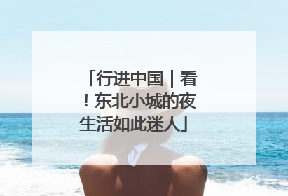 行进中国｜看！东北小城的夜生活如此迷人