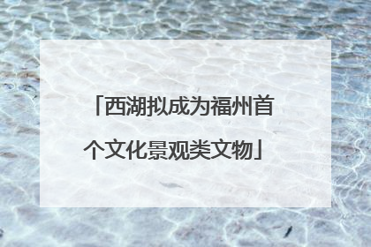 西湖拟成为福州首个文化景观类文物