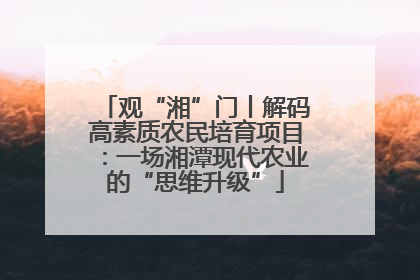 观“湘”门丨解码高素质农民培育项目：一场湘潭现代农业的“思维升级”