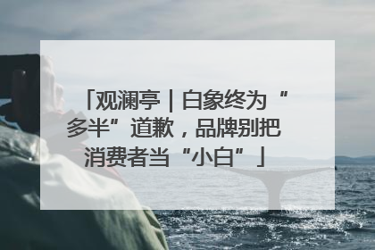 观澜亭｜白象终为“多半”道歉，品牌别把消费者当“小白”
