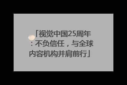 视觉中国25周年：不负信任，与全球内容机构并肩前行