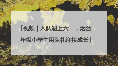 视频｜入队遇上六一，烟台一年级小学生用队礼迎接成长