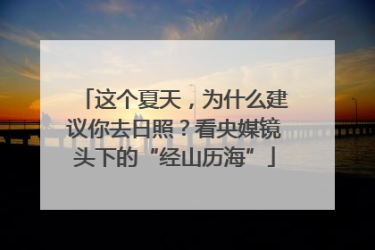 这个夏天，为什么建议你去日照？看央媒镜头下的“经山历海”