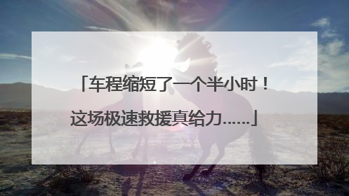 车程缩短了一个半小时！这场极速救援真给力……