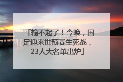 输不起了！今晚，国足迎来世预赛生死战，23人大名单出炉