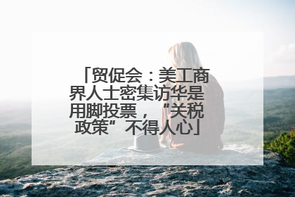 贸促会：美工商界人士密集访华是用脚投票，“关税政策”不得人心