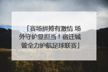 赛场拼搏有激情 场外守护显担当！宿迁城管全力护航足球联赛