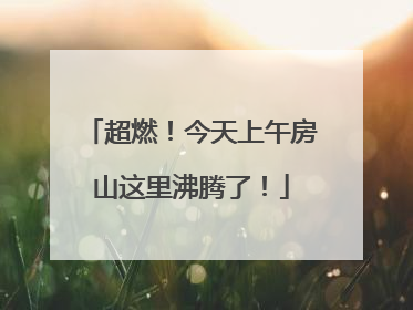 超燃！今天上午房山这里沸腾了！