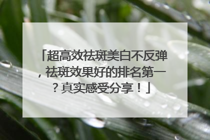 超高效祛斑美白不反弹，祛斑效果好的排名第一？真实感受分享！