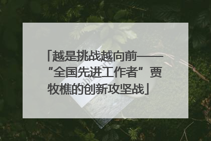 越是挑战越向前——“全国先进工作者”贾牧樵的创新攻坚战