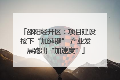 邵阳经开区：项目建设按下“加速键” 产业发展跑出“加速度”