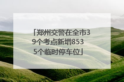 郑州交警在全市39个考点新增8535个临时停车位