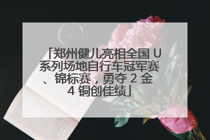 郑州健儿亮相全国 U 系列场地自行车冠军赛、锦标赛，勇夺 2 金 4 铜创佳绩