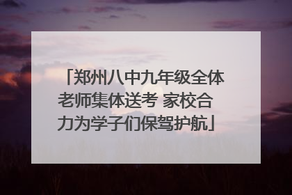 郑州八中九年级全体老师集体送考 家校合力为学子们保驾护航