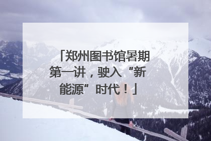 郑州图书馆暑期第一讲，驶入“新能源”时代！