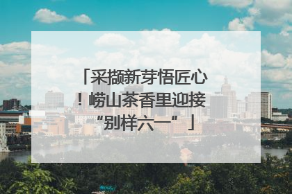 采撷新芽悟匠心！崂山茶香里迎接“别样六一”
